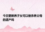 今日更新养子女可以继承养父母的遗产吗