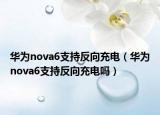 华为nova6支持反向充电（华为nova6支持反向充电吗）