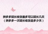 拼多多延长收货最多可以延长几天（拼多多一次延长收货是多少天）