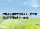 钉钉会议视频可以多少人（钉钉视频会议可同时多少人在线）
