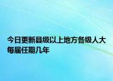 今日更新县级以上地方各级人大每届任期几年