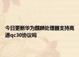 今日更新华为麒麟处理器支持高通qc30协议吗