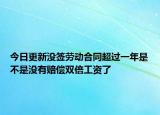 今日更新没签劳动合同超过一年是不是没有赔偿双倍工资了