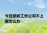 今日更新工伤公司不上报怎么办