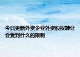 今日更新外资企业外资股权转让会受到什么的限制
