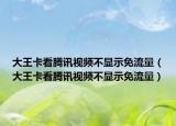 大王卡看腾讯视频不显示免流量（大王卡看腾讯视频不显示免流量）
