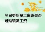 今日更新员工离职是否可延缓发工资