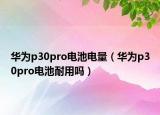 华为p30pro电池电量（华为p30pro电池耐用吗）
