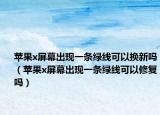 苹果x屏幕出现一条绿线可以换新吗（苹果x屏幕出现一条绿线可以修复吗）