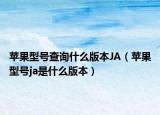 苹果型号查询什么版本JA（苹果型号ja是什么版本）