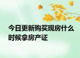 今日更新购买现房什么时候拿房产证