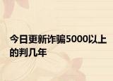 今日更新诈骗5000以上的判几年