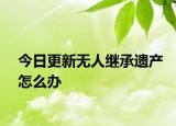 今日更新无人继承遗产怎么办