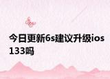 今日更新6s建议升级ios133吗