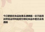 今日更新化妆品如果含酒精就一定不能用这种说法对吗如何分辨化妆品中是否含有酒精
