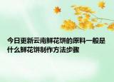 今日更新云南鲜花饼的原料一般是什么鲜花饼制作方法步骤