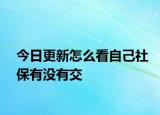 今日更新怎么看自己社保有没有交