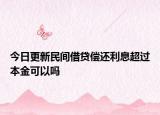 今日更新民间借贷偿还利息超过本金可以吗