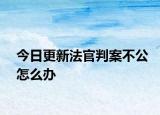 今日更新法官判案不公怎么办