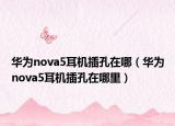 华为nova5耳机插孔在哪（华为nova5耳机插孔在哪里）