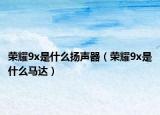 荣耀9x是什么扬声器（荣耀9x是什么马达）