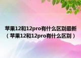 苹果12和12pro有什么区别最新（苹果12和12pro有什么区别）