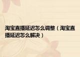 淘宝直播延迟怎么调整（淘宝直播延迟怎么解决）