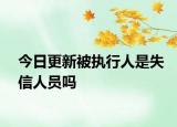 今日更新被执行人是失信人员吗