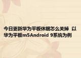 今日更新华为平板休眠怎么关掉  以华为平板m5Android 9系统为例