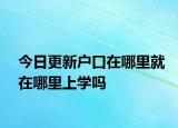 今日更新户口在哪里就在哪里上学吗