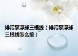 排污泵浮球三根线（排污泵浮球三根线怎么接）
