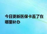 今日更新医保卡丢了在哪里补办