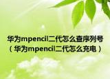 华为mpencil二代怎么查序列号（华为mpencil二代怎么充电）