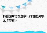 抖音图片怎么加字（抖音图片怎么卡节奏）