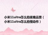 小米11ultra怎么拍夜晚远景（小米11ultra怎么拍慢动作）