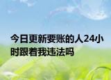 今日更新要账的人24小时跟着我违法吗