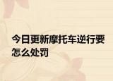 今日更新摩托车逆行要怎么处罚