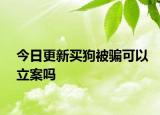 今日更新买狗被骗可以立案吗