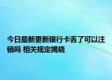 今日最新更新银行卡丢了可以注销吗 相关规定揭晓