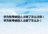 华为账号被别人注册了怎么注销（华为账号被别人注册了怎么办）