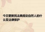 今日更新民法典规定自然人的什么受法律保护