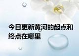 今日更新黄河的起点和终点在哪里