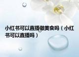 小红书可以直播做美食吗（小红书可以直播吗）