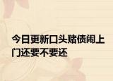 今日更新口头赌债闹上门还要不要还