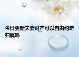 今日更新夫妻财产可以自由约定归属吗
