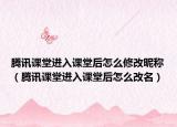 腾讯课堂进入课堂后怎么修改昵称（腾讯课堂进入课堂后怎么改名）