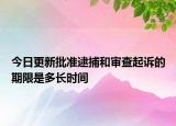 今日更新批准逮捕和审查起诉的期限是多长时间