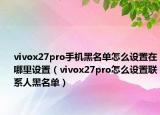 vivox27pro手机黑名单怎么设置在哪里设置（vivox27pro怎么设置联系人黑名单）