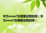 华为nova7在哪里设置时间（华为nova7在哪里设置时间）