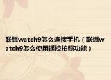联想watch9怎么连接手机（联想watch9怎么使用遥控拍照功能）